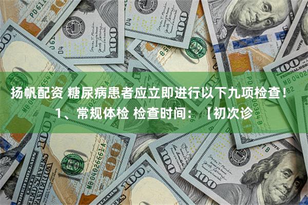 扬帆配资 糖尿病患者应立即进行以下九项检查！ 1、常规体检 检查时间：【初次诊