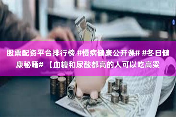 股票配资平台排行榜 #慢病健康公开课# #冬日健康秘籍# 【血糖和尿酸都高的人可以吃高梁