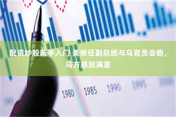 配资炒股新手入门 美候任副总统与乌官员会晤，乌方感到满意