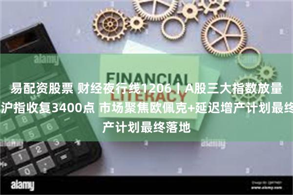 易配资股票 财经夜行线1206丨A股三大指数放量攀升 沪指收复3400点 市场聚焦欧佩克+延迟增产计划最终落地