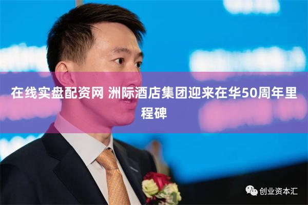 在线实盘配资网 洲际酒店集团迎来在华50周年里程碑