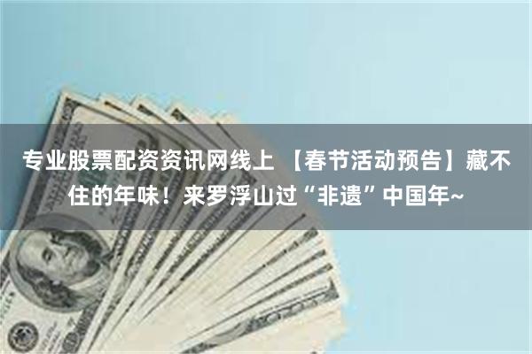 专业股票配资资讯网线上 【春节活动预告】藏不住的年味！来罗浮山过“非遗”中国年~