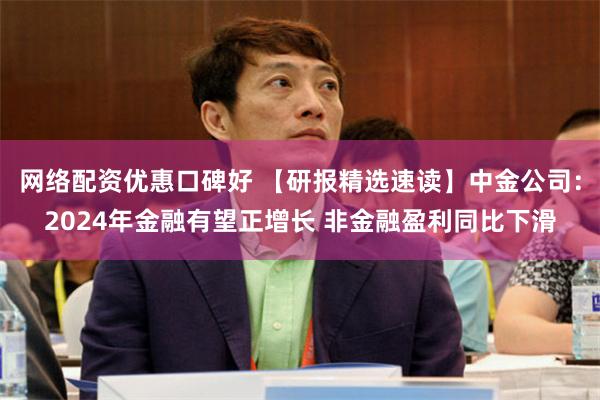 网络配资优惠口碑好 【研报精选速读】中金公司：2024年金融有望正增长 非金融盈利同比下滑