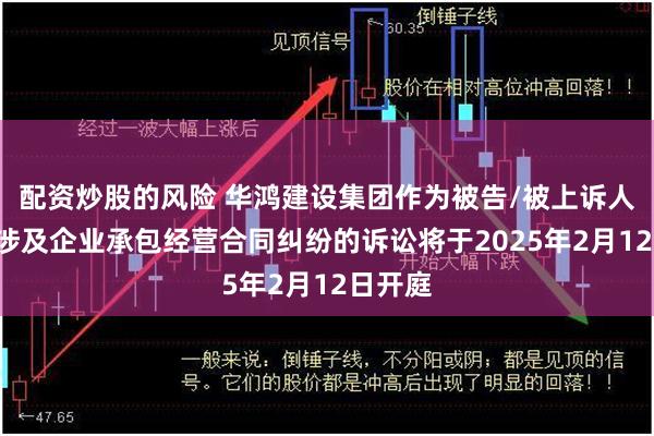 配资炒股的风险 华鸿建设集团作为被告/被上诉人的1起涉及企业承包经营合同纠纷的诉讼将于2025年2月12日开庭