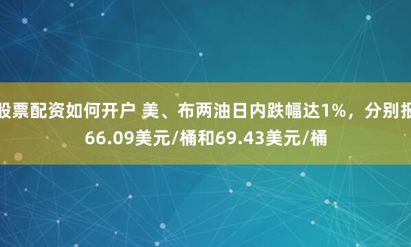 股票配资如何开户 美、布两油日内跌幅达1%，分别报66.09美元/桶和69.43美元/桶