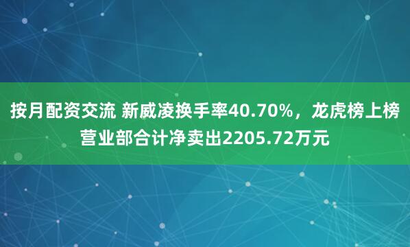 按月配资交流 新威凌换手率40.70%，龙虎榜上榜营业部合计净卖出2205.72万元