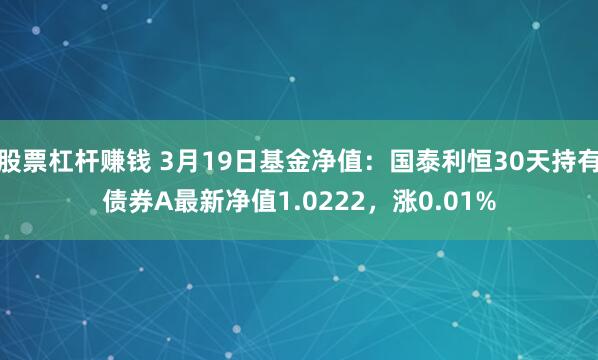 股票杠杆赚钱 3月19日基金净值：国泰利恒30天持有债券A最新净值1.0222，涨0.01%