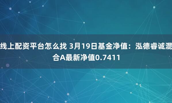 线上配资平台怎么找 3月19日基金净值：泓德睿诚混合A最新净值0.7411