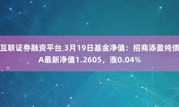 互联证劵融资平台 3月19日基金净值：招商添盈纯债A最新净值1.2605，涨0.04%