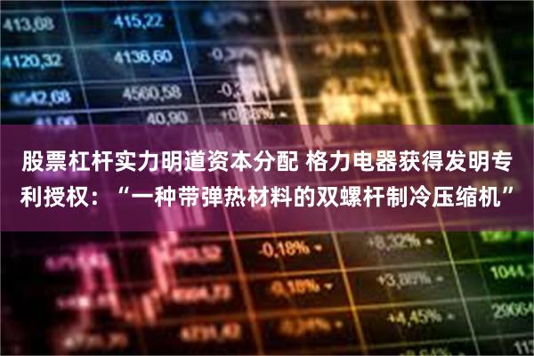 股票杠杆实力明道资本分配 格力电器获得发明专利授权：“一种带弹热材料的双螺杆制冷压缩机”