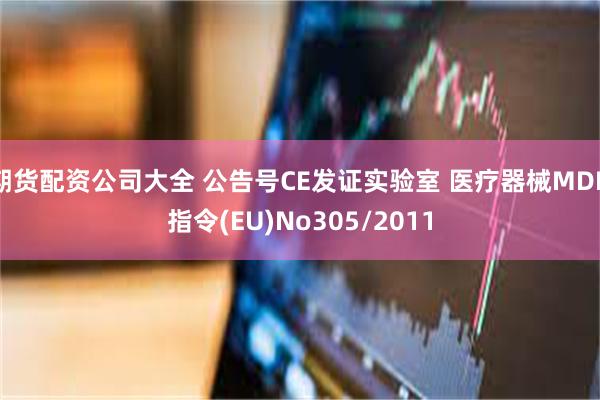 期货配资公司大全 公告号CE发证实验室 医疗器械MDR指令(EU)No305/2011
