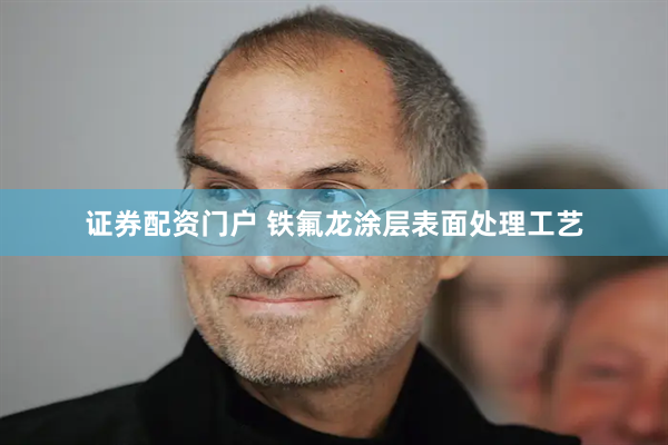 证券配资门户 铁氟龙涂层表面处理工艺