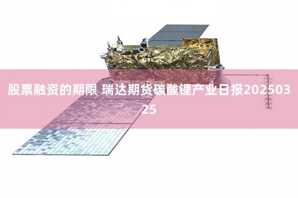 股票融资的期限 瑞达期货碳酸锂产业日报20250325