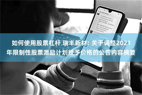 如何使用股票杠杆 瑞丰新材: 关于调整2021年限制性股票激励计划授予价格的公告内容摘要