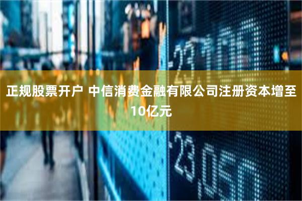 正规股票开户 中信消费金融有限公司注册资本增至10亿元