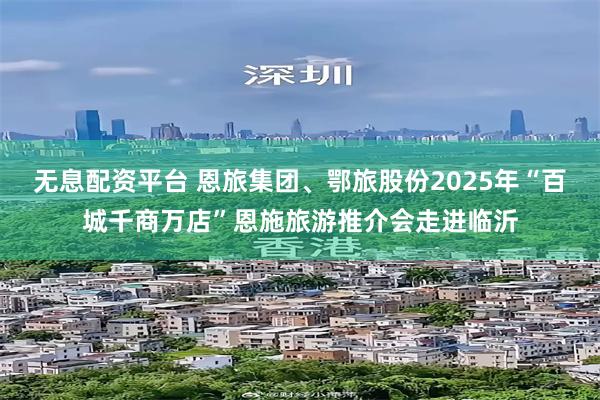 无息配资平台 恩旅集团、鄂旅股份2025年“百城千商万店”恩施旅游推介会走进临沂