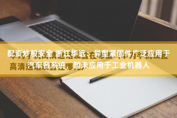 配资炒股安全 浙江华远：异型紧固件广泛应用于汽车各系统，暂未应用于工业机器人