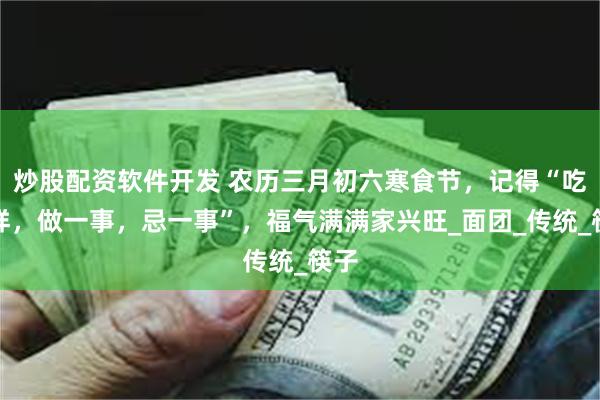炒股配资软件开发 农历三月初六寒食节，记得“吃三样，做一事，忌一事”，福气满满家兴旺_面团_传统_筷子