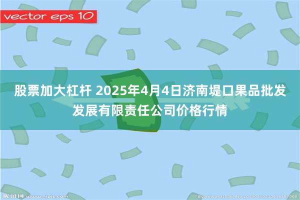 股票加大杠杆 2025年4月4日济南堤口果品批发发展有限责任公司价格行情