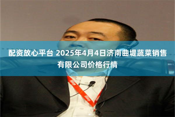 配资放心平台 2025年4月4日济南曲堤蔬菜销售有限公司价格行情