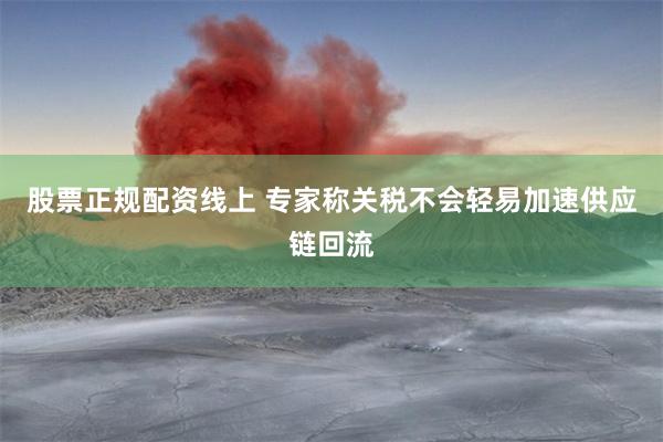 股票正规配资线上 专家称关税不会轻易加速供应链回流