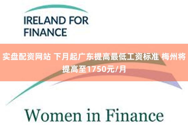 实盘配资网站 下月起广东提高最低工资标准 梅州将提高至1750元/月