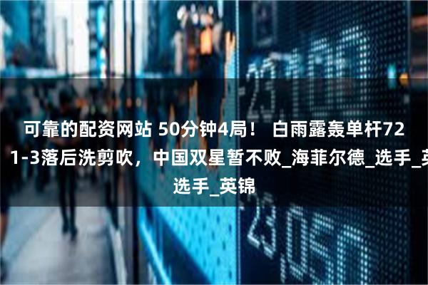 可靠的配资网站 50分钟4局！ 白雨露轰单杆72分，1-3落后洗剪吹，中国双星暂不败_海菲尔德_选手_英锦