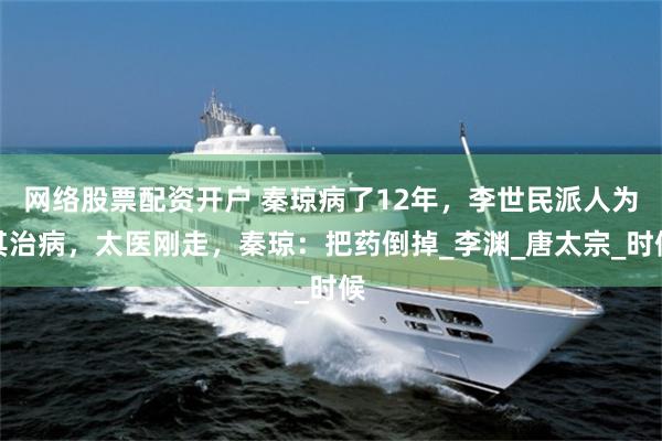 网络股票配资开户 秦琼病了12年，李世民派人为其治病，太医刚走，秦琼：把药倒掉_李渊_唐太宗_时候
