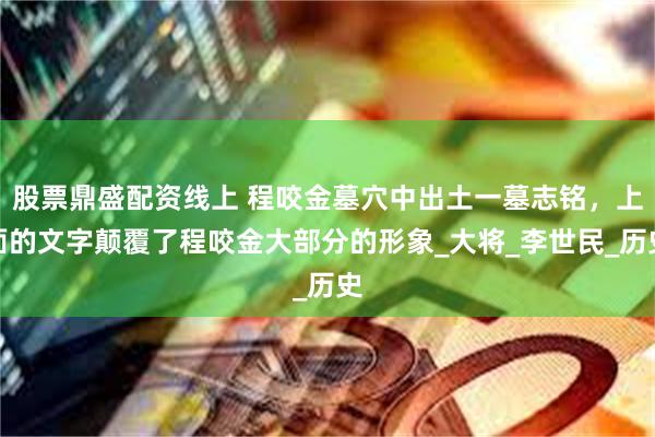 股票鼎盛配资线上 程咬金墓穴中出土一墓志铭，上面的文字颠覆了程咬金大部分的形象_大将_李世民_历史