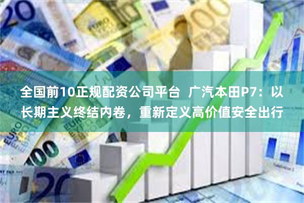 全国前10正规配资公司平台  广汽本田P7：以长期主义终结内卷，重新定义高价值安全出行