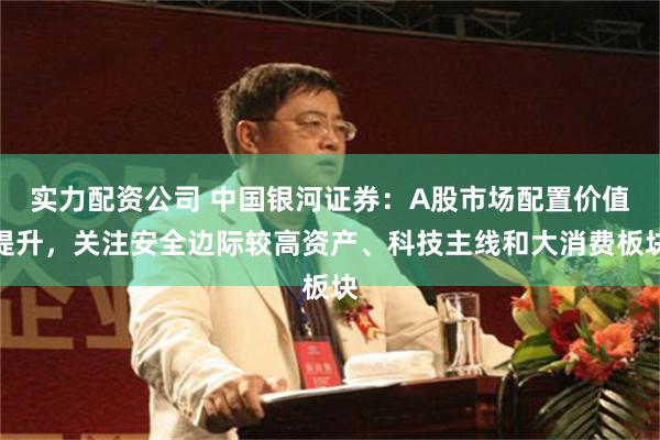 实力配资公司 中国银河证券：A股市场配置价值提升，关注安全边际较高资产、科技主线和大消费板块