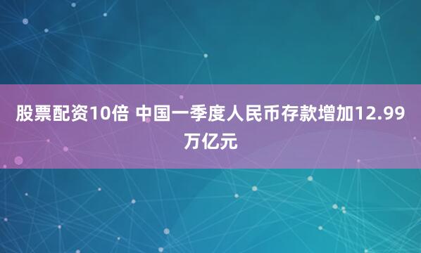 股票配资10倍 中国一季度人民币存款增加12.99万亿元