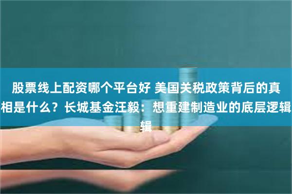 股票线上配资哪个平台好 美国关税政策背后的真相是什么？长城基金汪毅：想重建制造业的底层逻辑