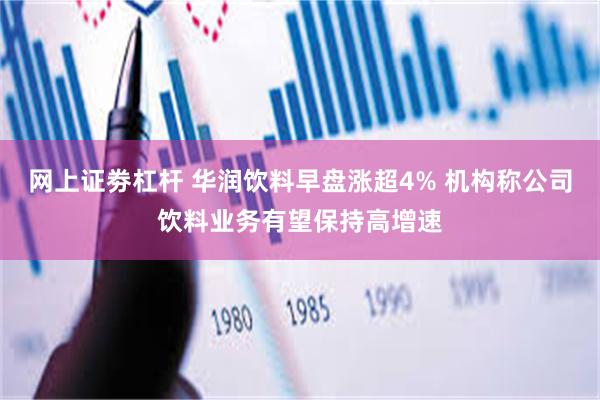 网上证劵杠杆 华润饮料早盘涨超4% 机构称公司饮料业务有望保持高增速