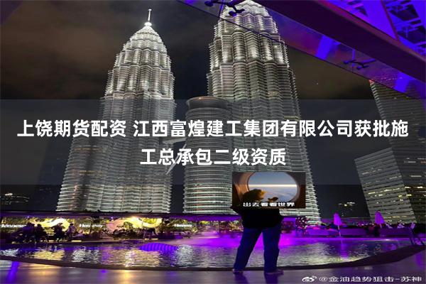 上饶期货配资 江西富煌建工集团有限公司获批施工总承包二级资质