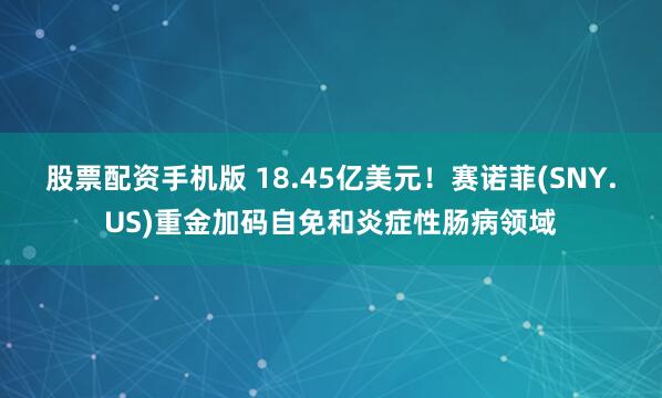 股票配资手机版 18.45亿美元！赛诺菲(SNY.US)重金加码自免和炎症性肠病领域
