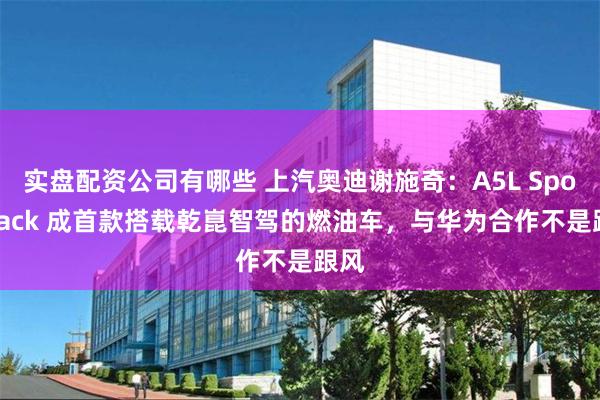 实盘配资公司有哪些 上汽奥迪谢施奇：A5L Sportback 成首款搭载乾崑智驾的燃油车，与华为合作不是跟风