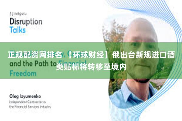 正规配资网排名 【环球财经】俄出台新规进口酒类贴标将转移至境内