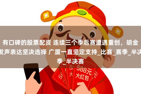 有口碑的股票配资 连续三个季后赛遭遇重创，胡金秋发声表达坚决选择 广厦一直坚定支持_比赛_赛季_半决赛