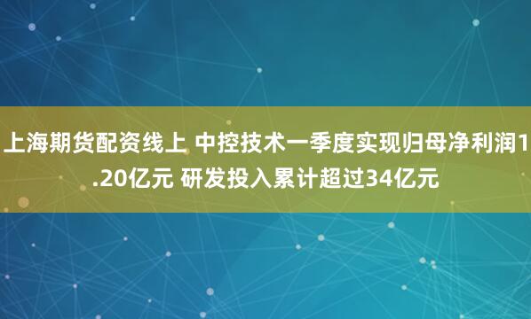 上海期货配资线上 中控技术一季度实现归母净利润1.20亿元 研发投入累计超过34亿元