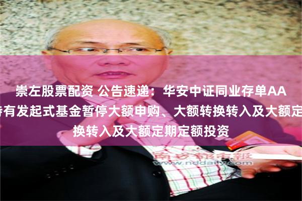 崇左股票配资 公告速递：华安中证同业存单AAA指数7天持有发起式基金暂停大额申购、大额转换转入及大额定期定额投资