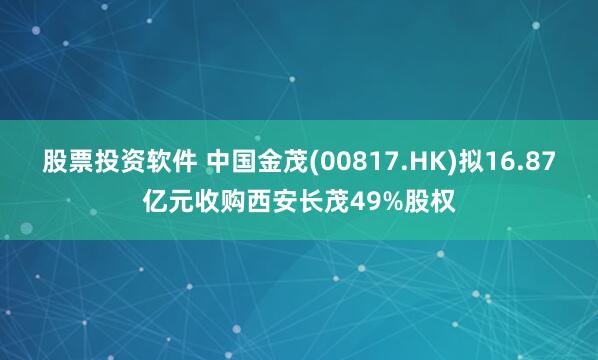 股票投资软件 中国金茂(00817.HK)拟16.87亿元收购西安长茂49%股权