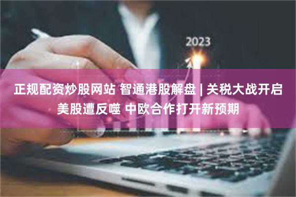正规配资炒股网站 智通港股解盘 | 关税大战开启美股遭反噬 中欧合作打开新预期
