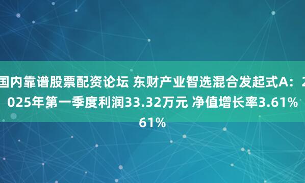 国内靠谱股票配资论坛 东财产业智选混合发起式A：2025年第一季度利润33.32万元 净值增长率3.61%