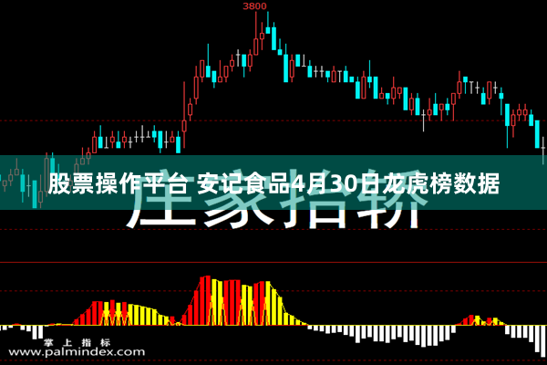 股票操作平台 安记食品4月30日龙虎榜数据