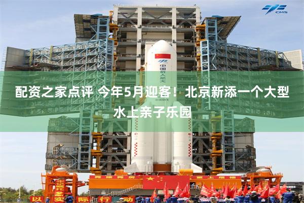配资之家点评 今年5月迎客！北京新添一个大型水上亲子乐园