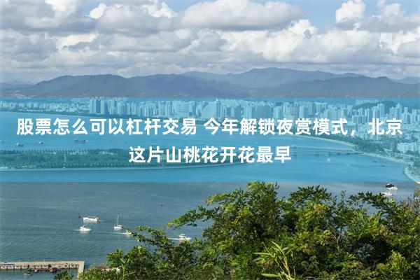 股票怎么可以杠杆交易 今年解锁夜赏模式，北京这片山桃花开花最早