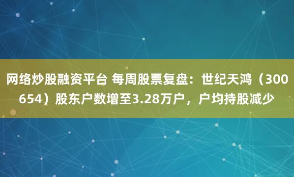 网络炒股融资平台 每周股票复盘：世纪天鸿（300654）股东户数增至3.28万户，户均持股减少