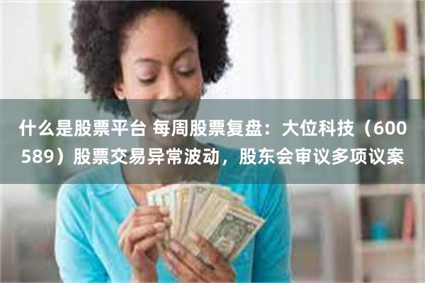 什么是股票平台 每周股票复盘：大位科技（600589）股票交易异常波动，股东会审议多项议案