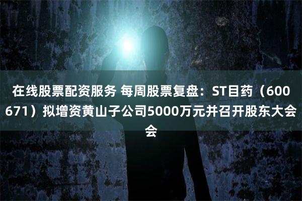 在线股票配资服务 每周股票复盘：ST目药（600671）拟增资黄山子公司5000万元并召开股东大会